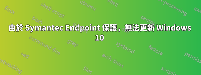 由於 Symantec Endpoint 保護，無法更新 Windows 10