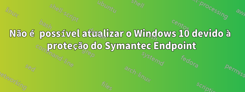 Não é possível atualizar o Windows 10 devido à proteção do Symantec Endpoint