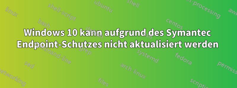 Windows 10 kann aufgrund des Symantec Endpoint-Schutzes nicht aktualisiert werden