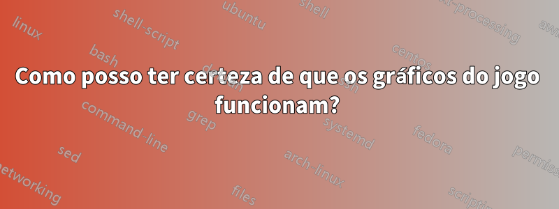 Como posso ter certeza de que os gráficos do jogo funcionam?