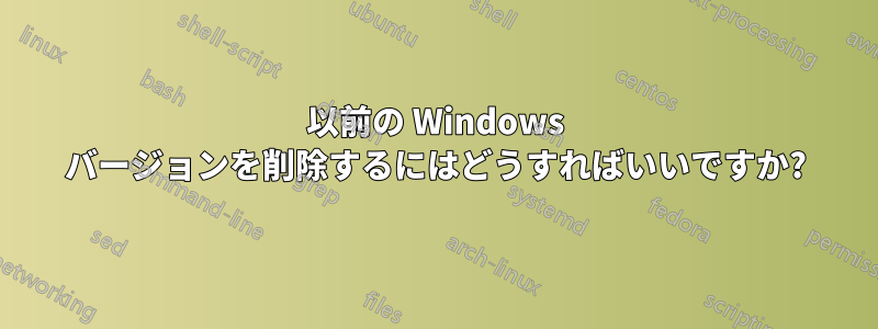 以前の Windows バージョンを削除するにはどうすればいいですか?