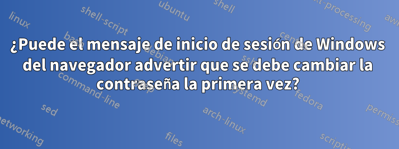 ¿Puede el mensaje de inicio de sesión de Windows del navegador advertir que se debe cambiar la contraseña la primera vez?