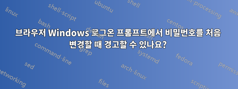 브라우저 Windows 로그온 프롬프트에서 비밀번호를 처음 변경할 때 경고할 수 있나요?