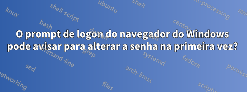 O prompt de logon do navegador do Windows pode avisar para alterar a senha na primeira vez?