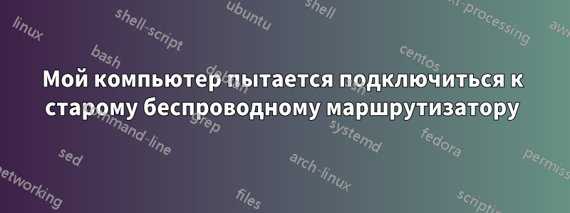 Мой компьютер пытается подключиться к старому беспроводному маршрутизатору