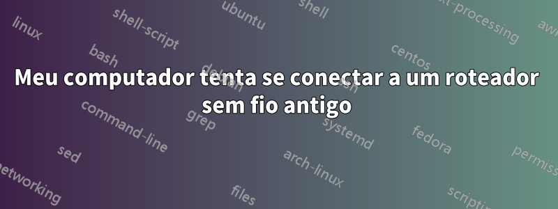 Meu computador tenta se conectar a um roteador sem fio antigo