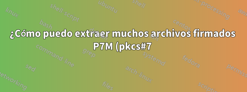 ¿Cómo puedo extraer muchos archivos firmados P7M (pkcs#7)?