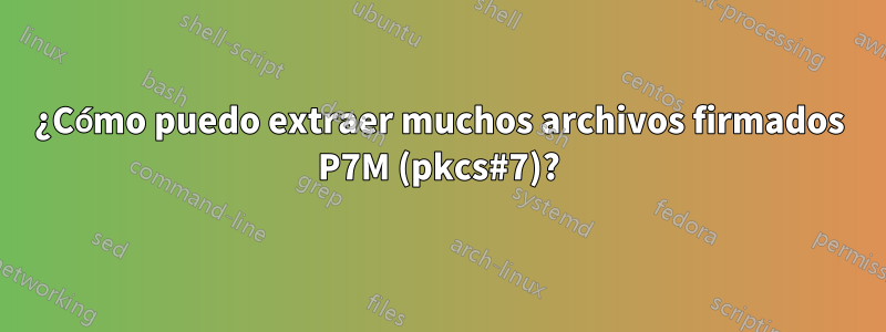 ¿Cómo puedo extraer muchos archivos firmados P7M (pkcs#7)?