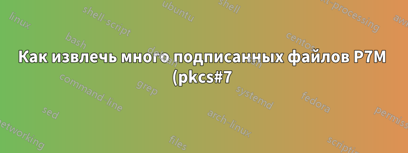 Как извлечь много подписанных файлов P7M (pkcs#7)?