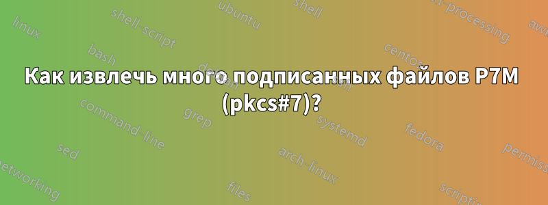 Как извлечь много подписанных файлов P7M (pkcs#7)?