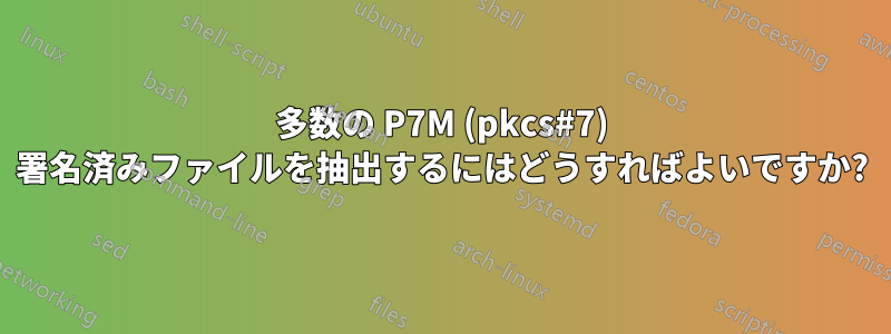 多数の P7M (pkcs#7) 署名済みファイルを抽出するにはどうすればよいですか?