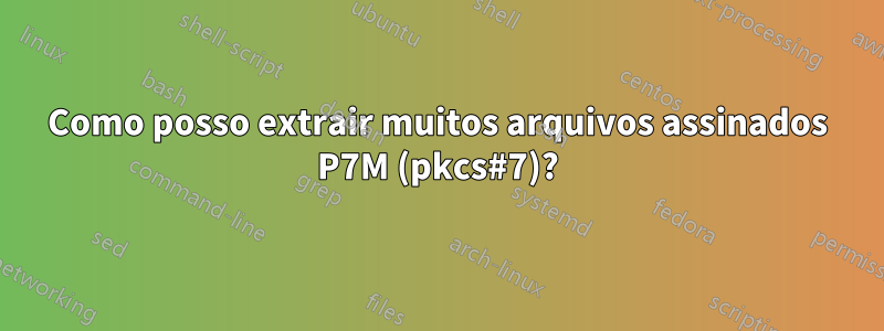 Como posso extrair muitos arquivos assinados P7M (pkcs#7)?