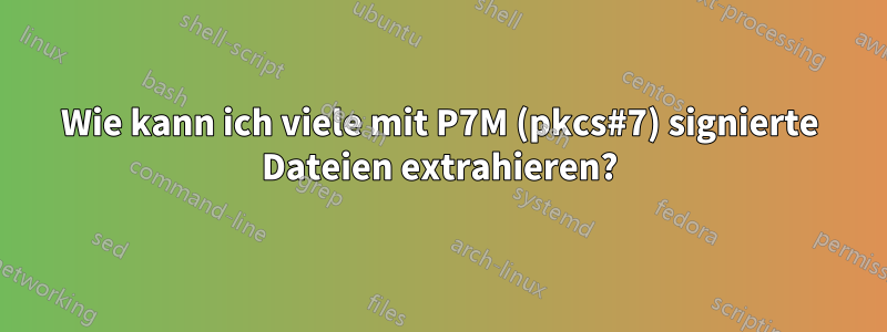 Wie kann ich viele mit P7M (pkcs#7) signierte Dateien extrahieren?