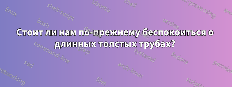 Стоит ли нам по-прежнему беспокоиться о длинных толстых трубах?