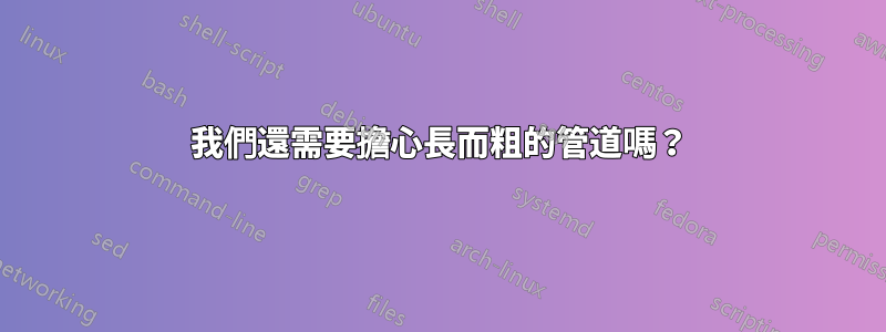 我們還需要擔心長而粗的管道嗎？