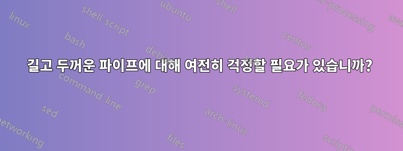 길고 두꺼운 파이프에 대해 여전히 걱정할 필요가 있습니까?