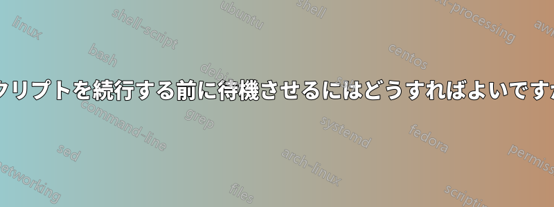 スクリプトを続行する前に待機させるにはどうすればよいですか?