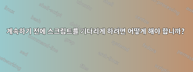 계속하기 전에 스크립트를 기다리게 하려면 어떻게 해야 합니까?