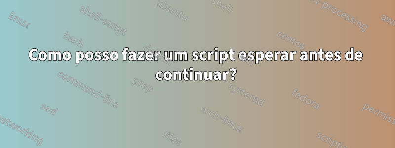 Como posso fazer um script esperar antes de continuar?