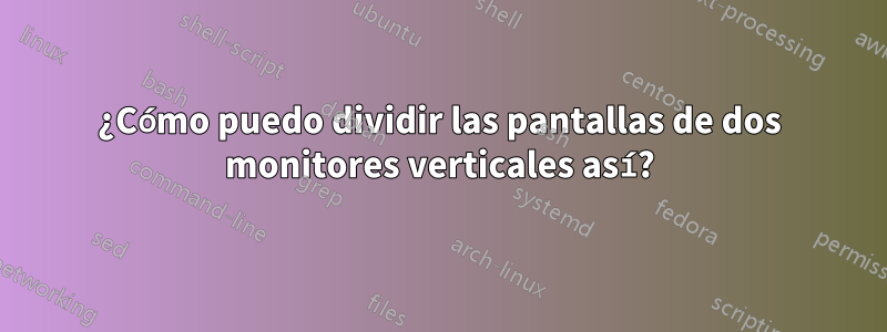 ¿Cómo puedo dividir las pantallas de dos monitores verticales así?