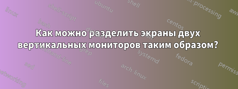 Как можно разделить экраны двух вертикальных мониторов таким образом?