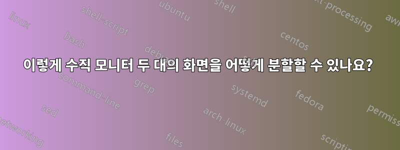 이렇게 수직 모니터 두 대의 화면을 어떻게 분할할 수 있나요?