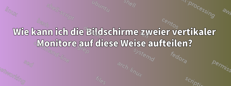 Wie kann ich die Bildschirme zweier vertikaler Monitore auf diese Weise aufteilen?