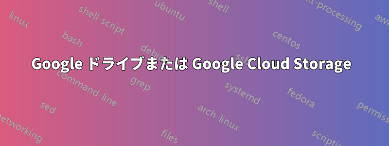 Google ドライブまたは Google Cloud Storage 