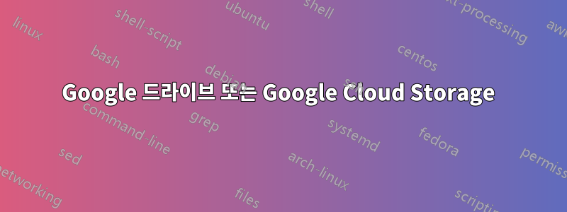 Google 드라이브 또는 Google Cloud Storage 