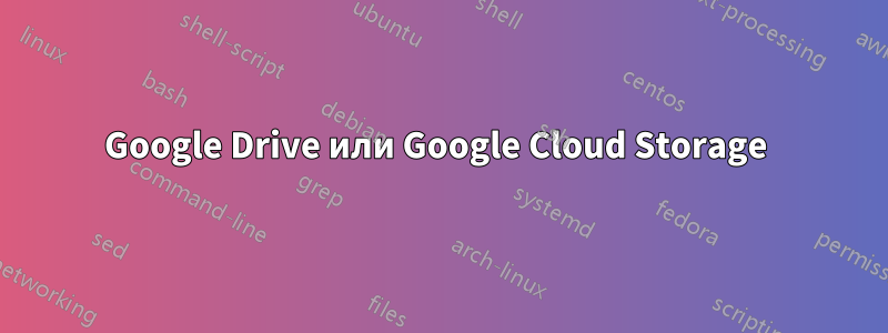 Google Drive или Google Cloud Storage 