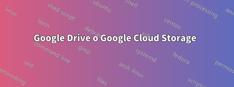 Google Drive o Google Cloud Storage 