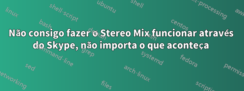 Não consigo fazer o Stereo Mix funcionar através do Skype, não importa o que aconteça