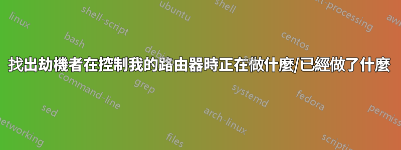 找出劫機者在控制我的路由器時正在做什麼/已經做了什麼