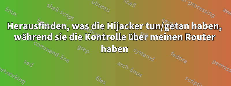 Herausfinden, was die Hijacker tun/getan haben, während sie die Kontrolle über meinen Router haben