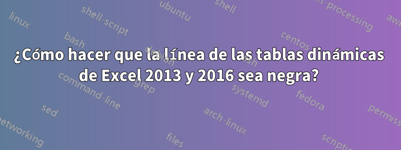 ¿Cómo hacer que la línea de las tablas dinámicas de Excel 2013 y 2016 sea negra?