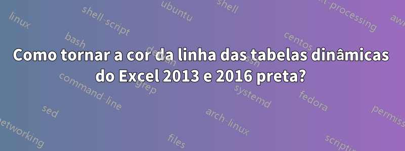 Como tornar a cor da linha das tabelas dinâmicas do Excel 2013 e 2016 preta?