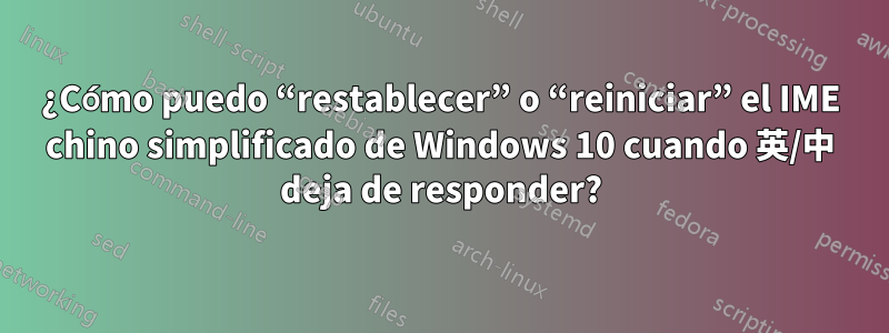 ¿Cómo puedo “restablecer” o “reiniciar” el IME chino simplificado de Windows 10 cuando 英/中 deja de responder?