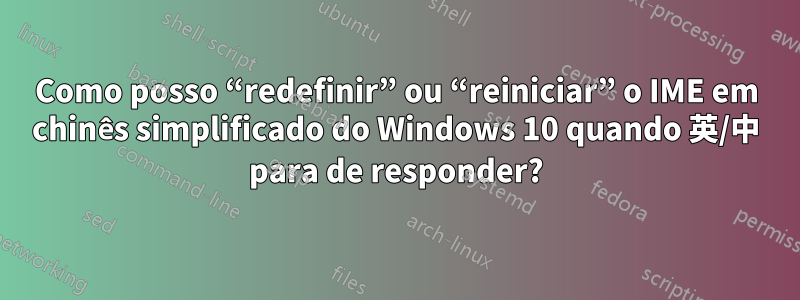 Como posso “redefinir” ou “reiniciar” o IME em chinês simplificado do Windows 10 quando 英/中 para de responder?