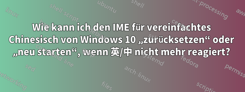 Wie kann ich den IME für vereinfachtes Chinesisch von Windows 10 „zurücksetzen“ oder „neu starten“, wenn 英/中 nicht mehr reagiert?