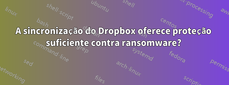 A sincronização do Dropbox oferece proteção suficiente contra ransomware?