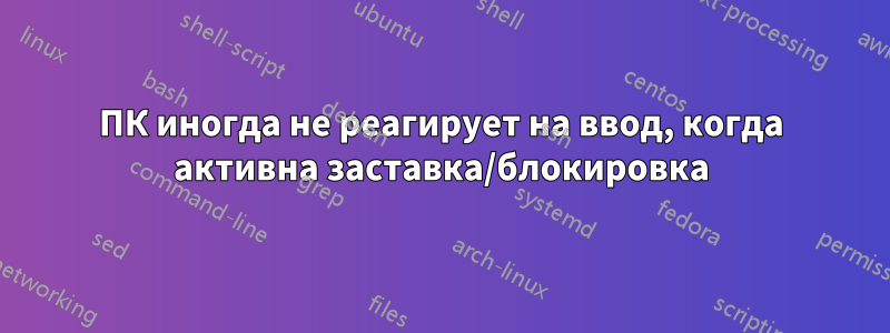 ПК иногда не реагирует на ввод, когда активна заставка/блокировка