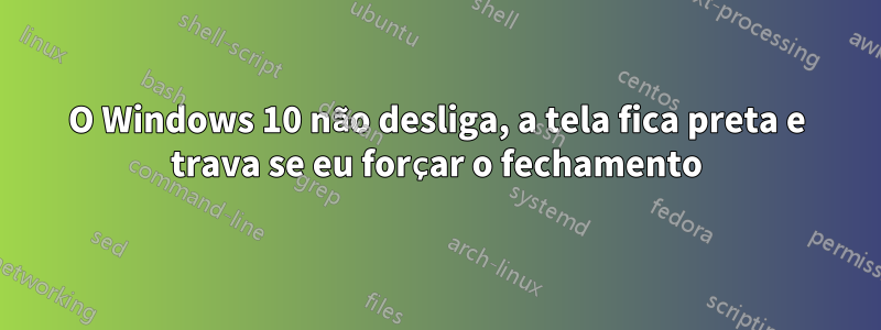 O Windows 10 não desliga, a tela fica preta e trava se eu forçar o fechamento