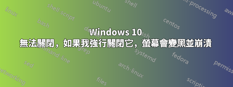 Windows 10 無法關閉，如果我強行關閉它，螢幕會變黑並崩潰