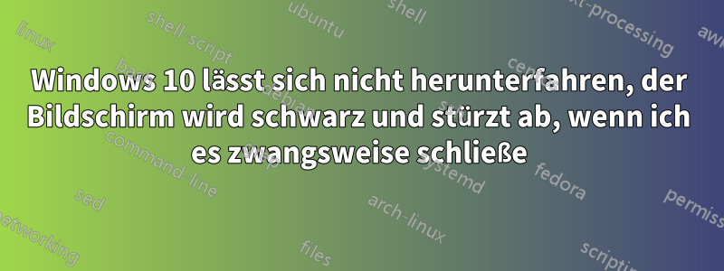 Windows 10 lässt sich nicht herunterfahren, der Bildschirm wird schwarz und stürzt ab, wenn ich es zwangsweise schließe