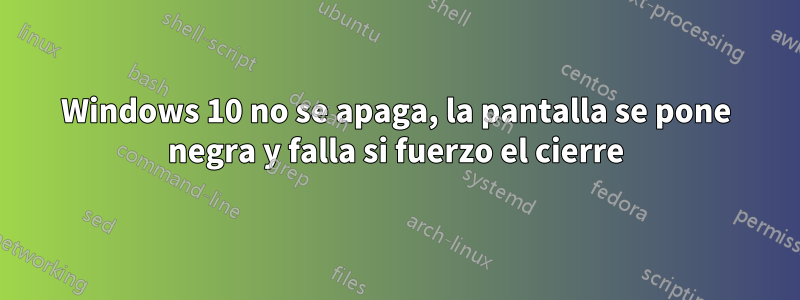 Windows 10 no se apaga, la pantalla se pone negra y falla si fuerzo el cierre