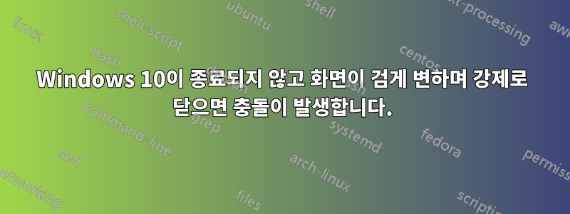 Windows 10이 종료되지 않고 화면이 검게 변하며 강제로 닫으면 충돌이 발생합니다.