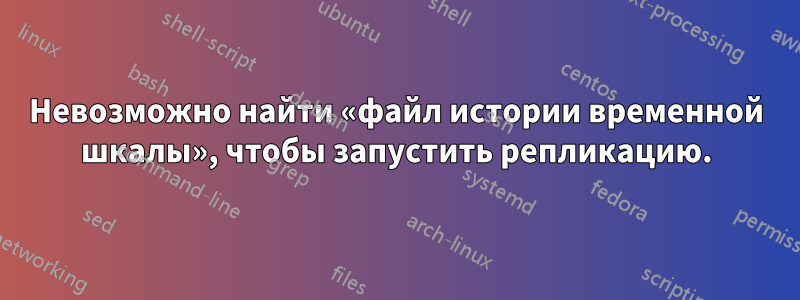 Невозможно найти «файл истории временной шкалы», чтобы запустить репликацию.