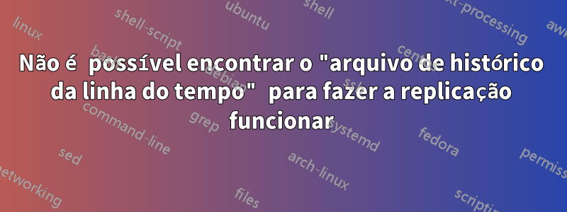 Não é possível encontrar o "arquivo de histórico da linha do tempo" para fazer a replicação funcionar