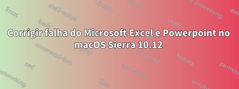 Corrigir falha do Microsoft Excel e Powerpoint no macOS Sierra 10.12