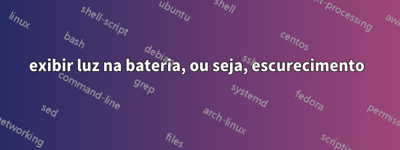 exibir luz na bateria, ou seja, escurecimento 